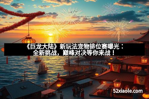 《巨龙大陆》新玩法宠物排位赛曝光：全新挑战，巅峰对决等你来战！